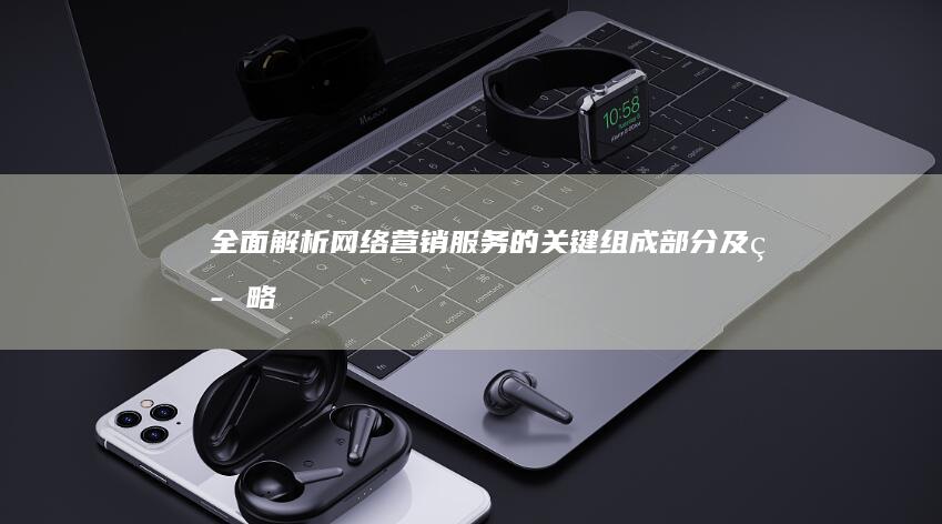 全面解析：网络营销服务的关键组成部分及策略